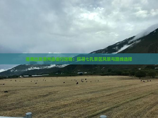 淮南出发贵州自由行攻略：探寻七孔景区风景与路线选择