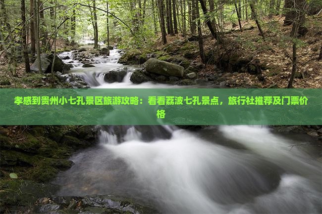孝感到贵州小七孔景区旅游攻略：看看荔波七孔景点，旅行社推荐及门票价格