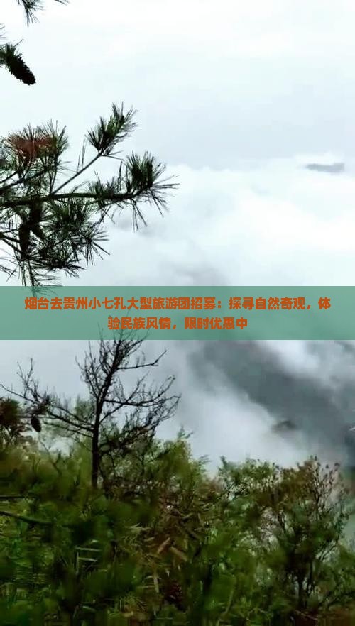 烟台去贵州小七孔大型旅游团招募：探寻自然奇观，体验民族风情，限时优惠中