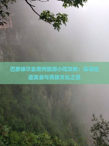 巴彦倬尔去贵州旅游小吃攻略：探寻地道美食与民族文化之旅