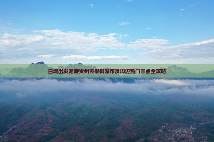 白城出发畅游贵州黄果树瀑布及周边热门景点全攻略