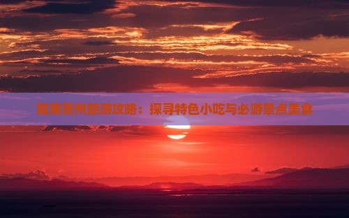 陇南贵州旅游攻略：探寻特色小吃与必游景点美食