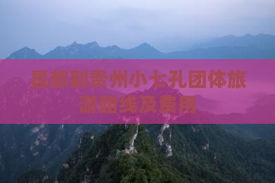 昌都到贵州小七孔团体旅游路线及费用