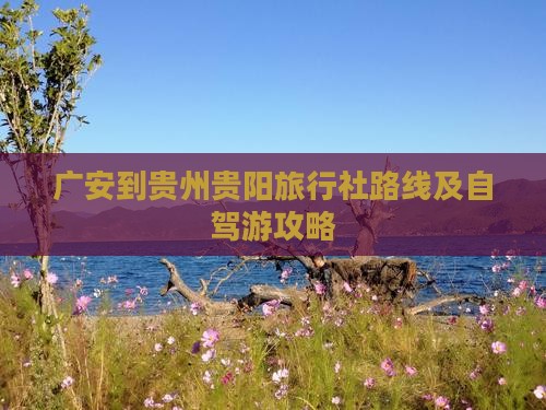 广安到贵州贵阳旅行社路线及自驾游攻略