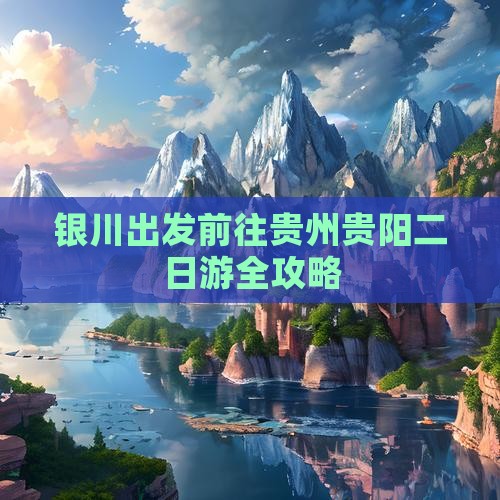银川出发前往贵州贵阳二日游全攻略