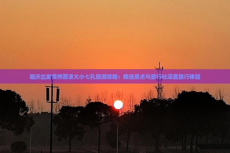 临沂出发贵州荔波大小七孔旅游攻略：精选景点与旅行社深度旅行体验