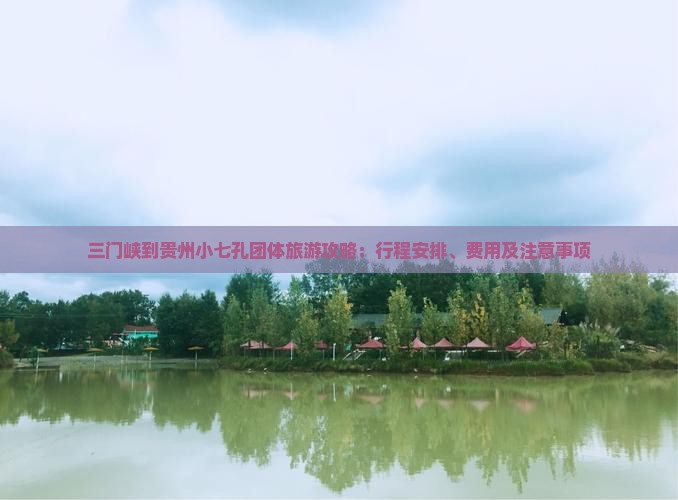 三门峡到贵州小七孔团体旅游攻略：行程安排、费用及注意事项