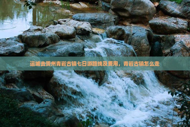 运城去贵州青岩古镇七日游路线及费用，青岩古镇怎么走