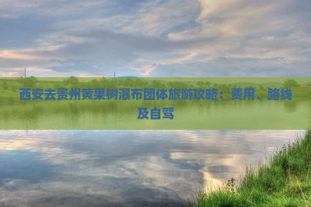 西安去贵州黄果树瀑布团体旅游攻略：费用、路线及自驾