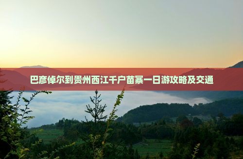 巴彦倬尔到贵州西江千户苗寨一日游攻略及交通