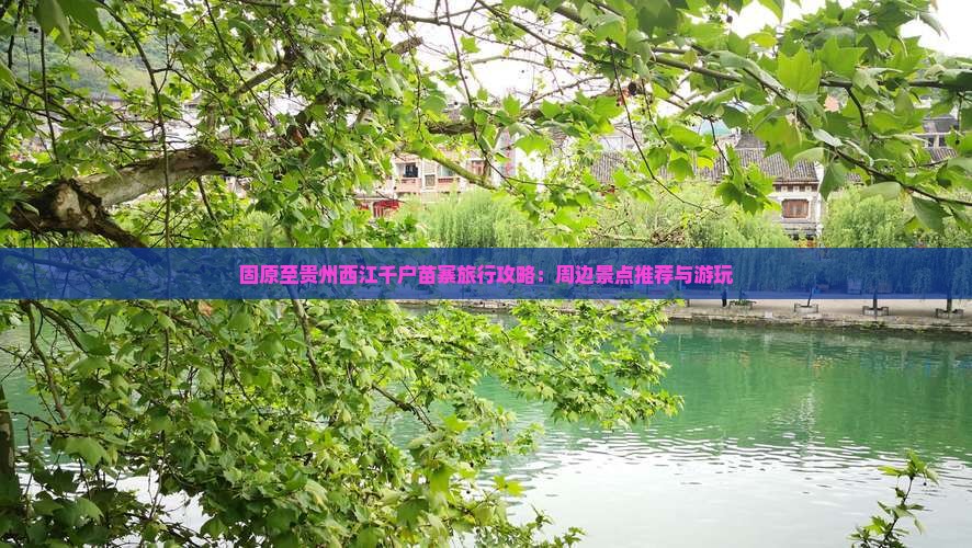 固原至贵州西江千户苗寨旅行攻略：周边景点推荐与游玩