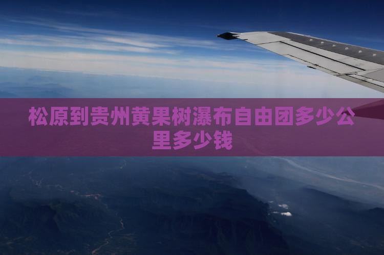 松原到贵州黄果树瀑布自由团多少公里多少钱