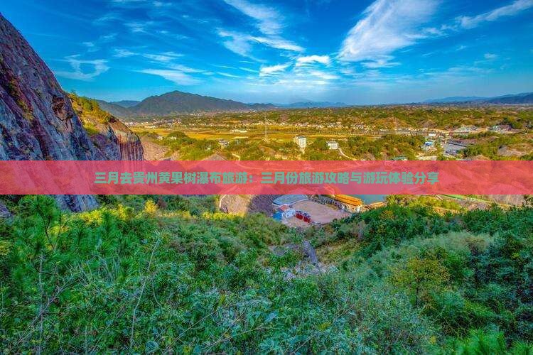 三月去贵州黄果树瀑布旅游：三月份旅游攻略与游玩体验分享