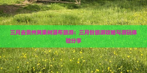 三月去贵州黄果树瀑布旅游：三月份旅游攻略与游玩体验分享