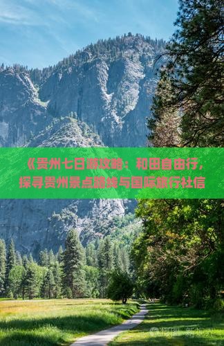 《贵州七日游攻略：和田自由行，探寻贵州景点路线与国际旅行社信息》