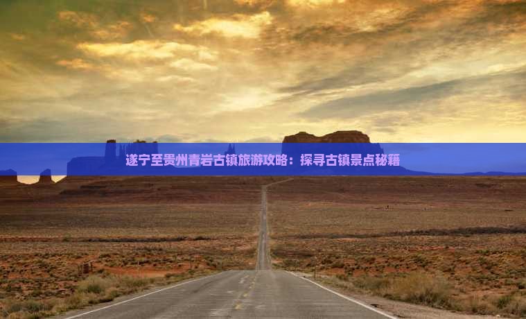 遂宁至贵州青岩古镇旅游攻略：探寻古镇景点秘籍