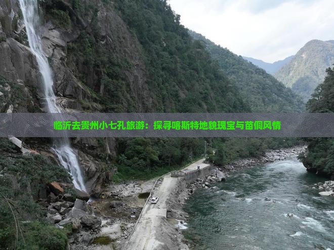 临沂去贵州小七孔旅游：探寻喀斯特地貌瑰宝与苗侗风情