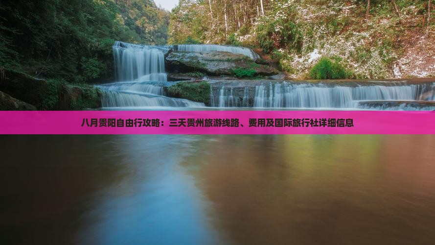 八月贵阳自由行攻略：三天贵州旅游线路、费用及国际旅行社详细信息