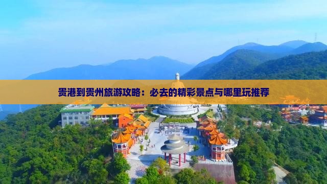 贵港到贵州旅游攻略：必去的精彩景点与哪里玩推荐