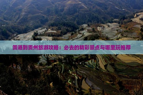 贵港到贵州旅游攻略：必去的精彩景点与哪里玩推荐