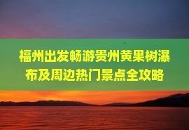 福州出发畅游贵州黄果树瀑布及周边热门景点全攻略