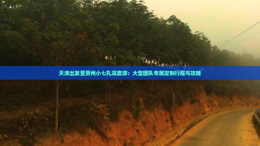 天津出发至贵州小七孔深度游：大型团队专属定制行程与攻略