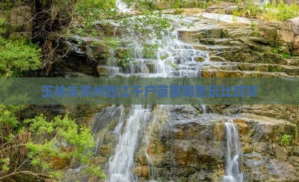 玉林去贵州西江千户苗寨哪里玩比较好