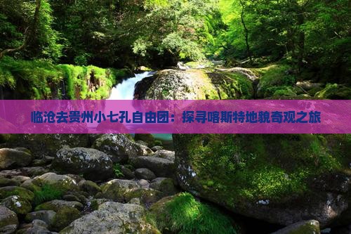 临沧去贵州小七孔自由团：探寻喀斯特地貌奇观之旅