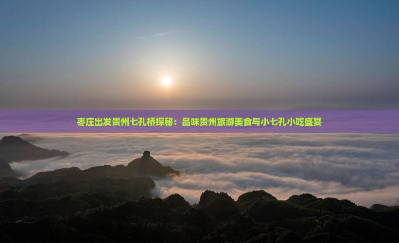 枣庄出发贵州七孔桥探秘：品味贵州旅游美食与小七孔小吃盛宴