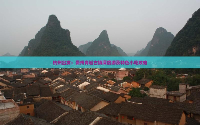 杭州出发：贵州青岩古镇深度游及特色小吃攻略