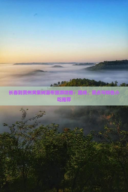 长春到贵州黄果树瀑布旅游攻略：路线、景点与特色小吃推荐