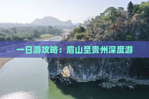 一日游攻略：眉山至贵州深度游