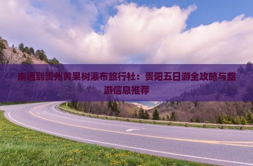 南通到贵州黄果树瀑布旅行社：贵阳五日游全攻略与旅游信息推荐