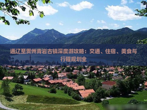 通辽至贵州青岩古镇深度游攻略：交通、住宿、美食与行程规划全