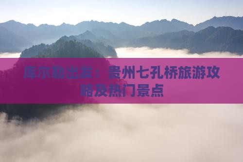 库尔勒出发：贵州七孔桥旅游攻略及热门景点