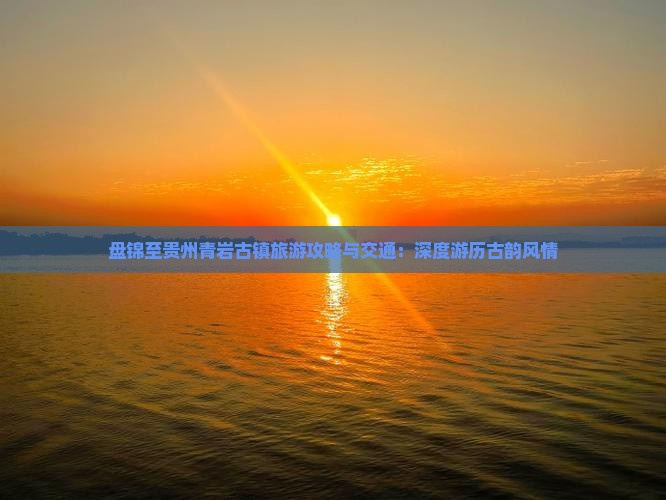 盘锦至贵州青岩古镇旅游攻略与交通：深度游历古韵风情