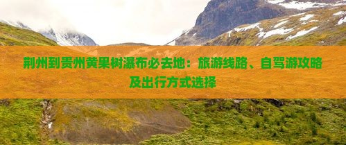 荆州到贵州黄果树瀑布必去地：旅游线路、自驾游攻略及出行方式选择