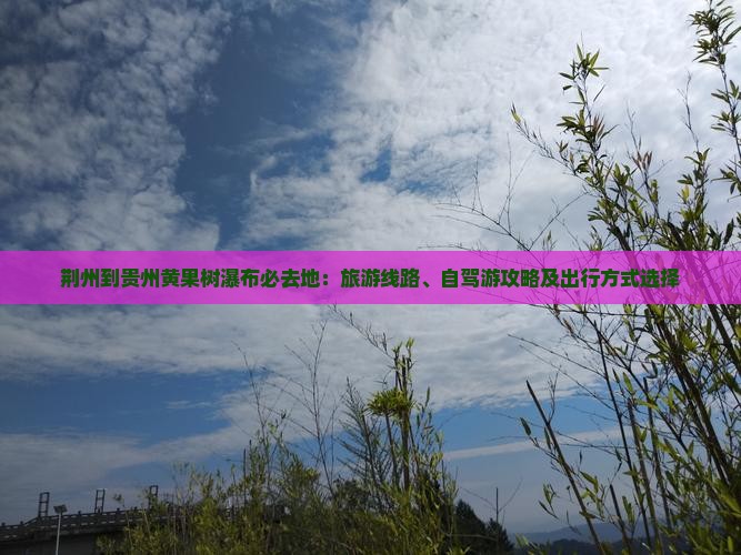 荆州到贵州黄果树瀑布必去地：旅游线路、自驾游攻略及出行方式选择