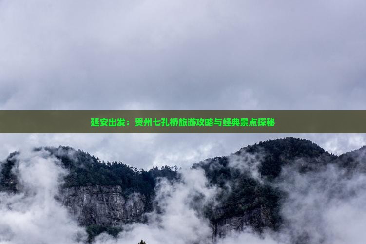 延安出发：贵州七孔桥旅游攻略与经典景点探秘
