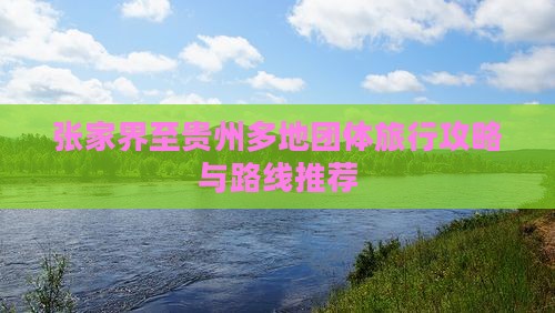 张家界至贵州多地团体旅行攻略与路线推荐