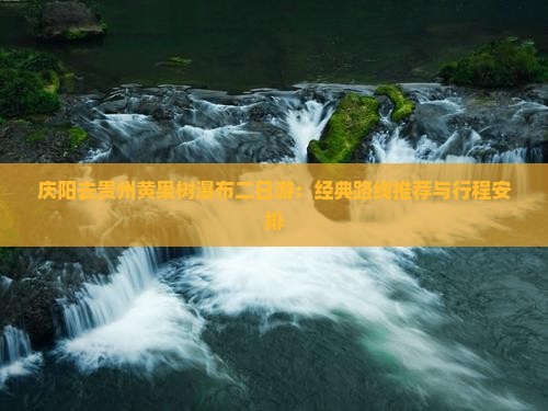 庆阳去贵州黄果树瀑布二日游：经典路线推荐与行程安排