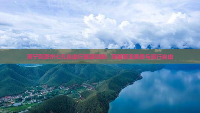 南宁到贵州七孔自由行旅游攻略：探秘荔波美景与旅行自由