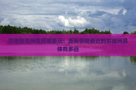 黔南到贵州贵阳哪里玩：距离贵阳最近的黔南州具体有多远