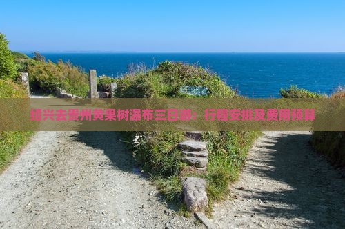 绍兴去贵州黄果树瀑布三日游：行程安排及费用预算