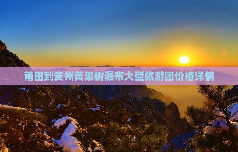 莆田到贵州黄果树瀑布大型旅游团价格详情