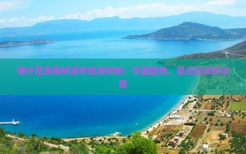 喀什至黄果树瀑布旅游攻略：交通路线、景点玩法及住宿