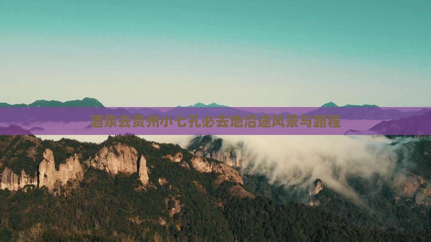 酒泉去贵州小七孔必去地沿途风景与路程