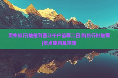 贵州旅行|楚雄到西江千户苗寨二日游|旅行社推荐|景点旅游全攻略