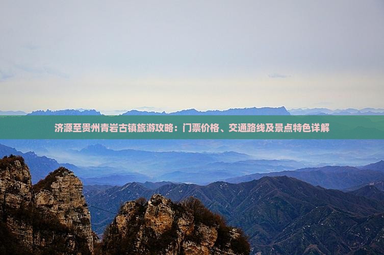 济源至贵州青岩古镇旅游攻略：门票价格、交通路线及景点特色详解