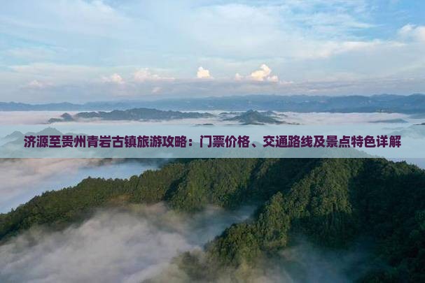 济源至贵州青岩古镇旅游攻略：门票价格、交通路线及景点特色详解
